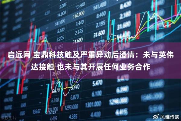 启远网 宝鼎科技触及严重异动后澄清：未与英伟达接触 也未与其开展任何业务合作
