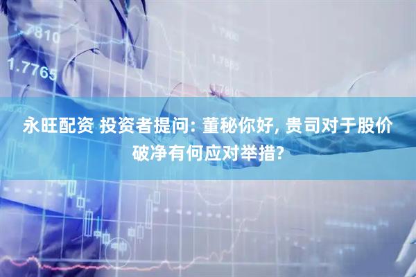 永旺配资 投资者提问: 董秘你好, 贵司对于股价破净有何应对举措?