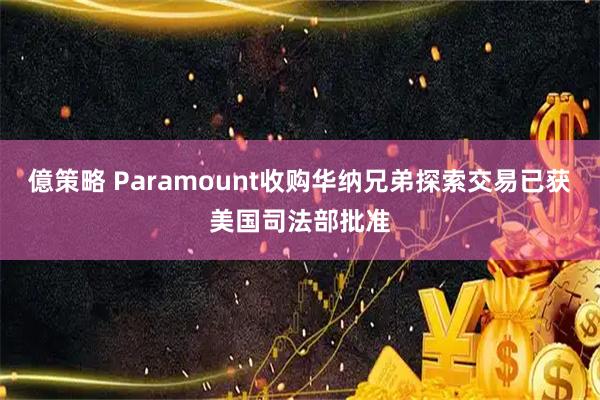 億策略 Paramount收购华纳兄弟探索交易已获美国司法部批准