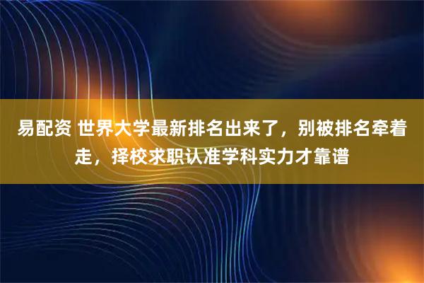 易配资 世界大学最新排名出来了，别被排名牵着走，择校求职认准学科实力才靠谱