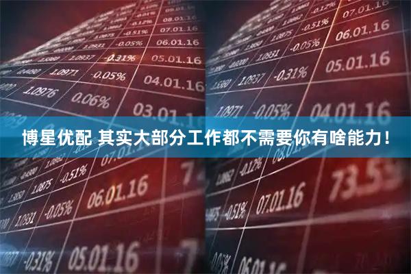 博星优配 其实大部分工作都不需要你有啥能力!