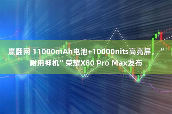 赢翻网 11000mAh电池+10000nits高亮屏，“耐用神机”荣耀X80 Pro Max发布