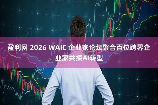 盈利网 2026 WAIC 企业家论坛聚合百位跨界企业家共探AI转型