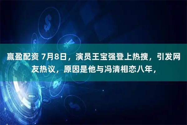 赢盈配资 7月8日，演员王宝强登上热搜，引发网友热议，原因是他与冯清相恋八年，
