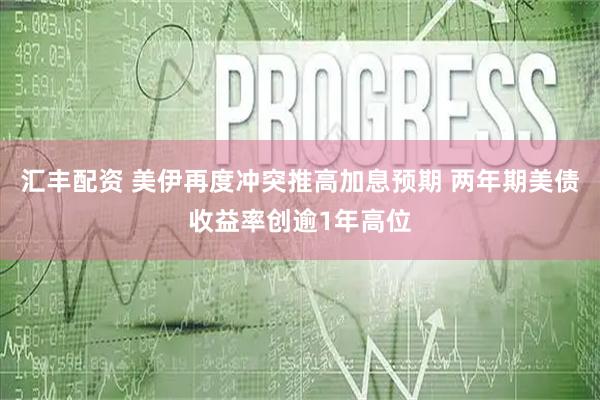 汇丰配资 美伊再度冲突推高加息预期 两年期美债收益率创逾1年高位
