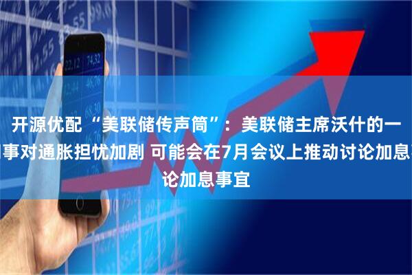 开源优配 “美联储传声筒”：美联储主席沃什的一些同事对通胀担忧加剧 可能会在7月会议上推动讨论加息事宜