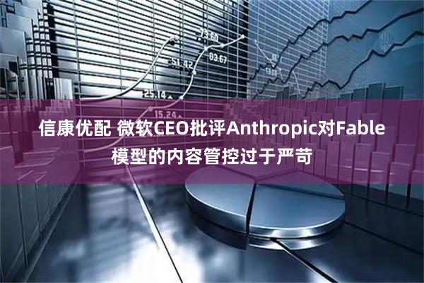 信康优配 微软CEO批评Anthropic对Fable模型的内容管控过于严苛