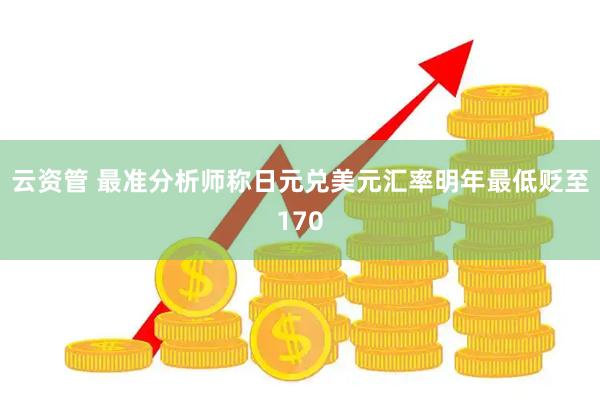 云资管 最准分析师称日元兑美元汇率明年最低贬至170