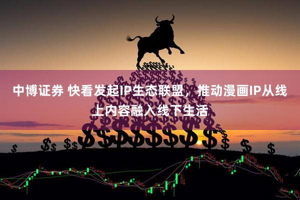 中博证券 快看发起IP生态联盟，推动漫画IP从线上内容融入线下生活