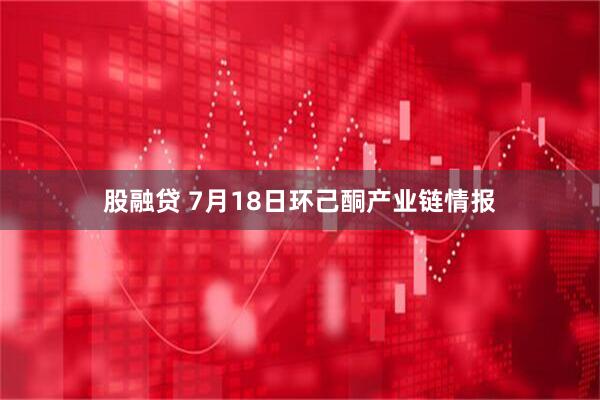 股融贷 7月18日环己酮产业链情报
