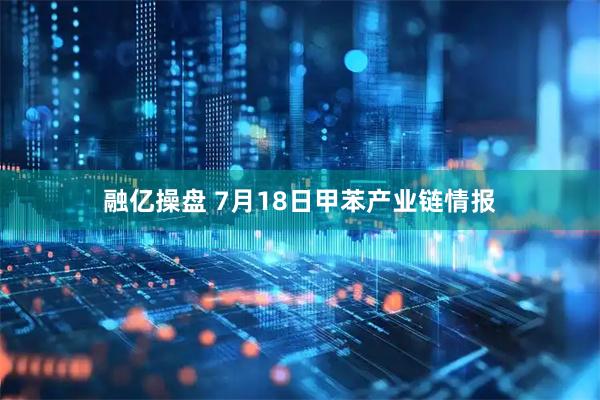 融亿操盘 7月18日甲苯产业链情报