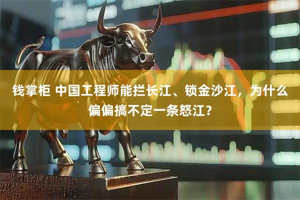 钱掌柜 中国工程师能拦长江、锁金沙江，为什么偏偏搞不定一条怒江？