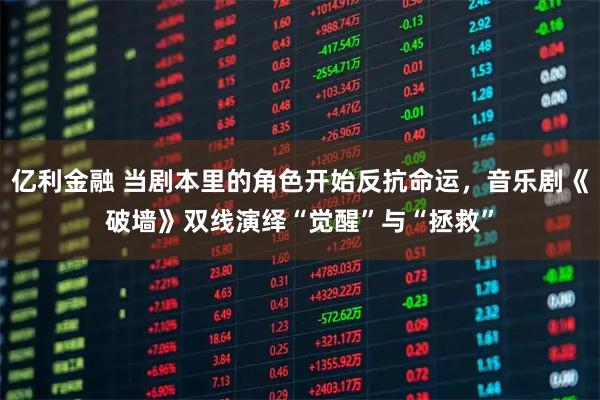 亿利金融 当剧本里的角色开始反抗命运，音乐剧《破墙》双线演绎“觉醒”与“拯救”