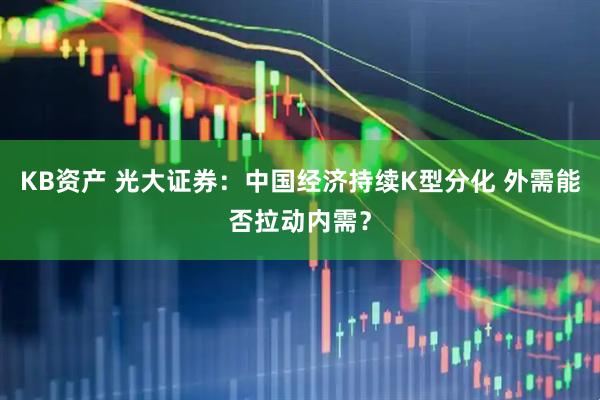 KB资产 光大证券：中国经济持续K型分化 外需能否拉动内需？