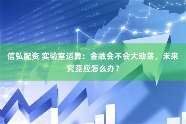 信弘配资 实验室运算：金融会不会大动荡，未来究竟应怎么办？