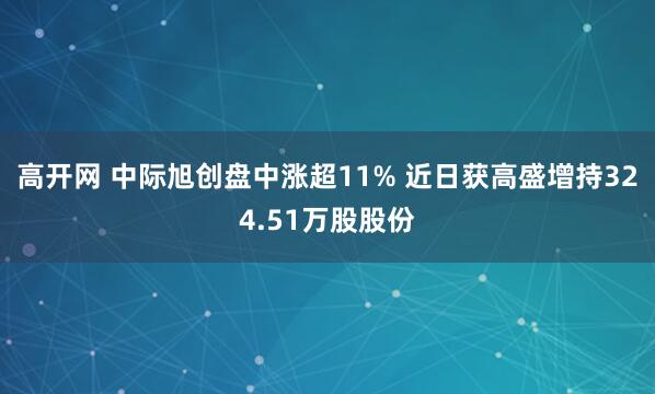 高开网 中际旭创盘中涨超11% 近日获高盛增持324.51万股股份