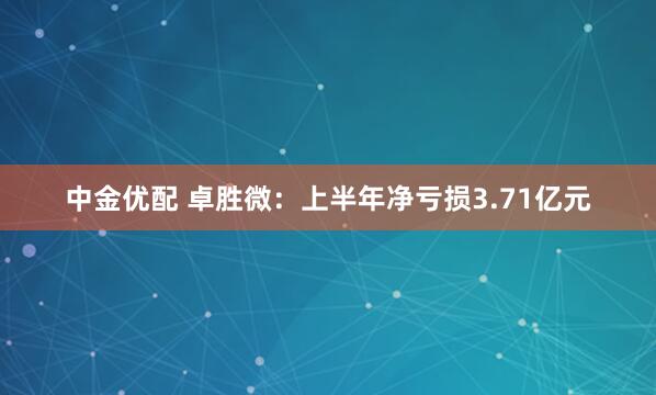中金优配 卓胜微：上半年净亏损3.71亿元