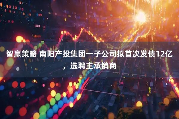 智赢策略 南阳产投集团一子公司拟首次发债12亿，选聘主承销商