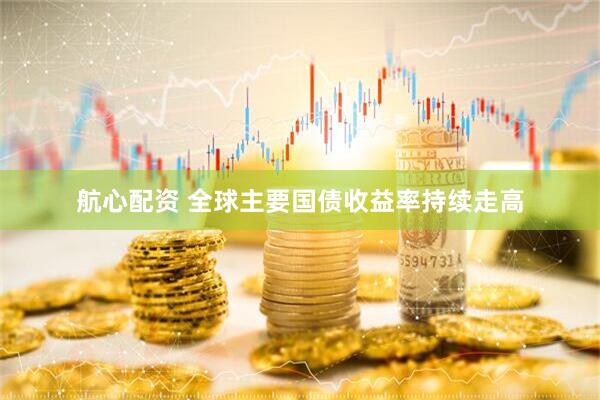 航心配资 全球主要国债收益率持续走高