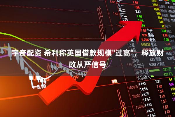 宇奇配资 希利称英国借款规模"过高"，释放财政从严信号